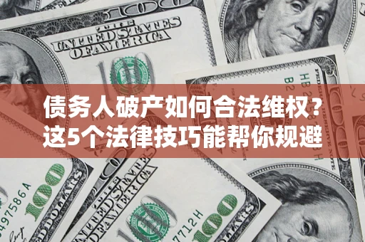 武汉债务人破产如何合法维权？这5个法律技巧能帮你规避风险