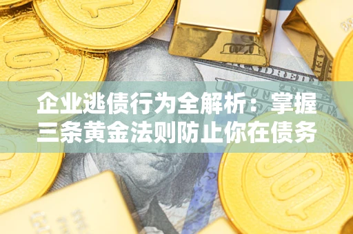武汉企业逃债行为全解析：掌握三条黄金法则防止你在债务乱局中“踩雷”