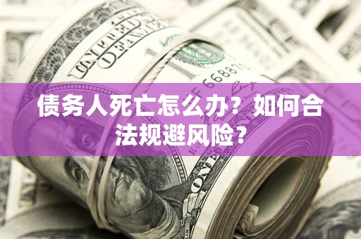 武汉债务人死亡怎么办？如何合法规避风险？