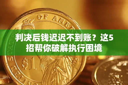 武汉判决后钱迟迟不到账？这5招帮你破解执行困境