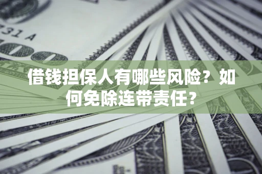 武汉借钱担保人有哪些风险？如何免除连带责任？