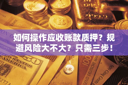 武汉如何操作应收账款质押？规避风险大不大？只需三步！