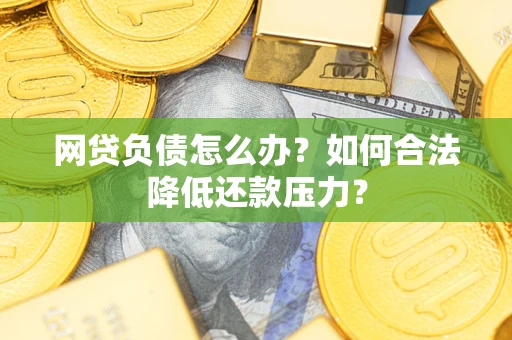 武汉网贷负债怎么办？如何合法降低还款压力？