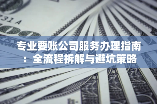 武汉专业要账公司服务办理指南：全流程拆解与避坑策略