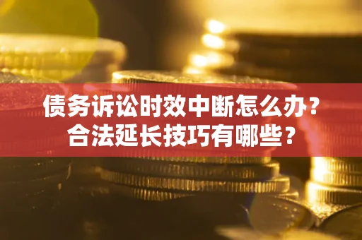 武汉债务诉讼时效中断怎么办？合法延长技巧有哪些？