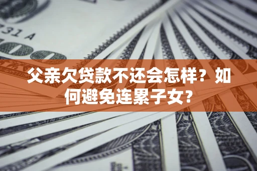 武汉父亲欠贷款不还会怎样？如何避免连累子女？