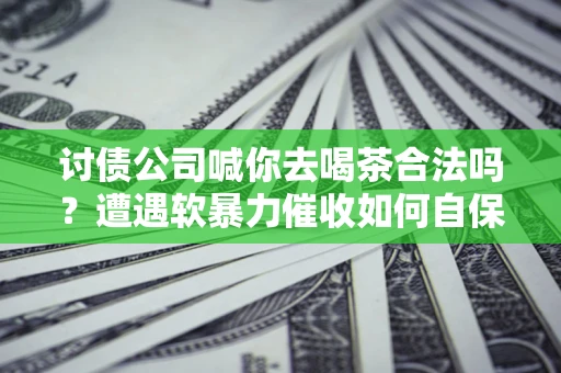 武汉讨债公司喊你去喝茶合法吗？遭遇软暴力催收如何自保？