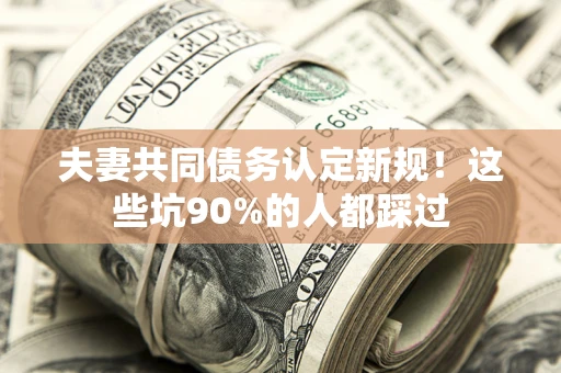 武汉夫妻共同债务认定新规！这些坑90%的人都踩过