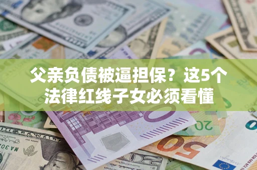 武汉父亲负债被逼担保？这5个法律红线子女必须看懂