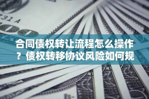 武汉合同债权转让流程怎么操作？债权转移协议风险如何规避？