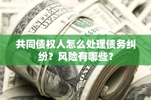 武汉共同债权人怎么处理债务纠纷？风险有哪些？