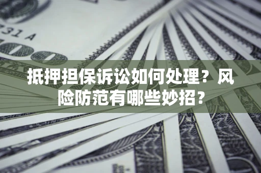 武汉抵押担保诉讼如何处理？风险防范有哪些妙招？