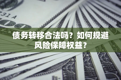 武汉债务转移合法吗？如何规避风险保障权益？