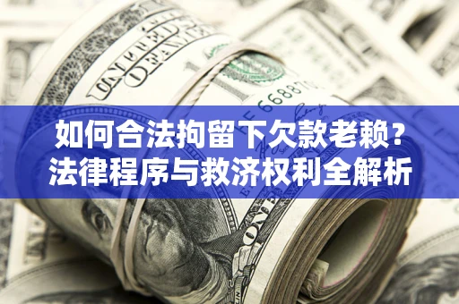 武汉如何合法拘留下欠款老赖？法律程序与救济权利全解析