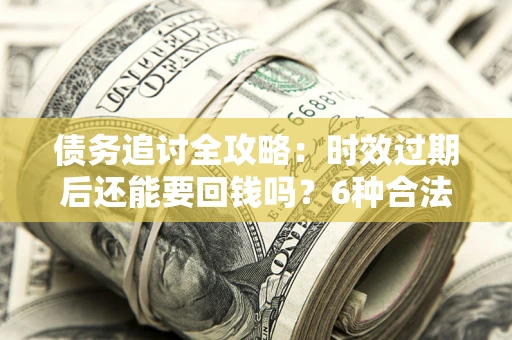 武汉债务追讨全攻略：时效过期后还能要回钱吗？6种合法手段助你维权