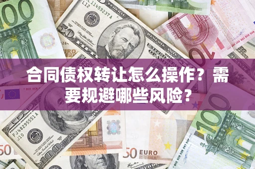 武汉合同债权转让怎么操作？需要规避哪些风险？