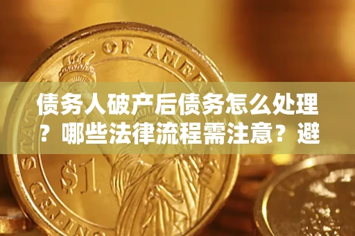 武汉债务人破产后债务怎么处理？哪些法律流程需注意？避免踩坑指南