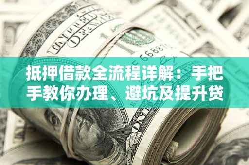 武汉抵押借款全流程详解：手把手教你办理、避坑及提升贷款额度
