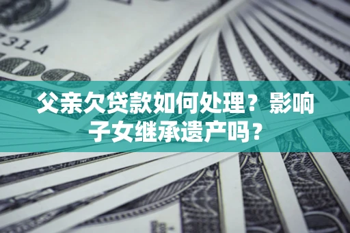 武汉父亲欠贷款如何处理?影响子女继承遗产吗? 武汉父亲欠贷款如何处理?影响子女继承遗产吗?