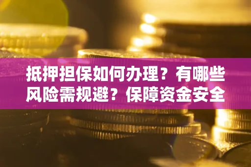 武汉抵押担保如何办理？有哪些风险需规避？保障资金安全