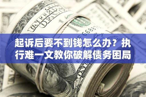 武汉起诉后要不到钱怎么办？执行难一文教你破解债务困局